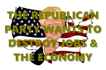 A picture of President Trump overlaid on the American flag, all overlaid with the words 'The Republican Party wants to destroy jobs and the economy.'